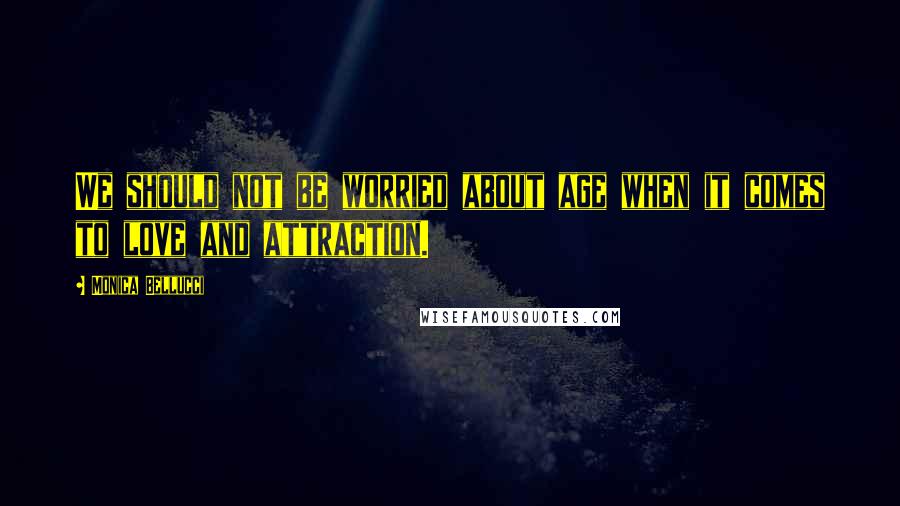 Monica Bellucci Quotes: We should not be worried about age when it comes to love and attraction.