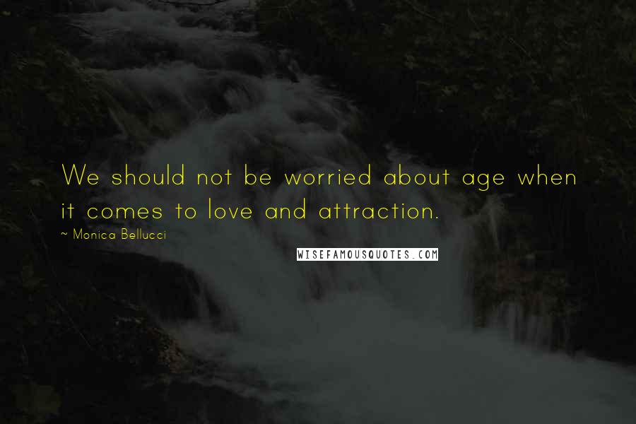 Monica Bellucci Quotes: We should not be worried about age when it comes to love and attraction.
