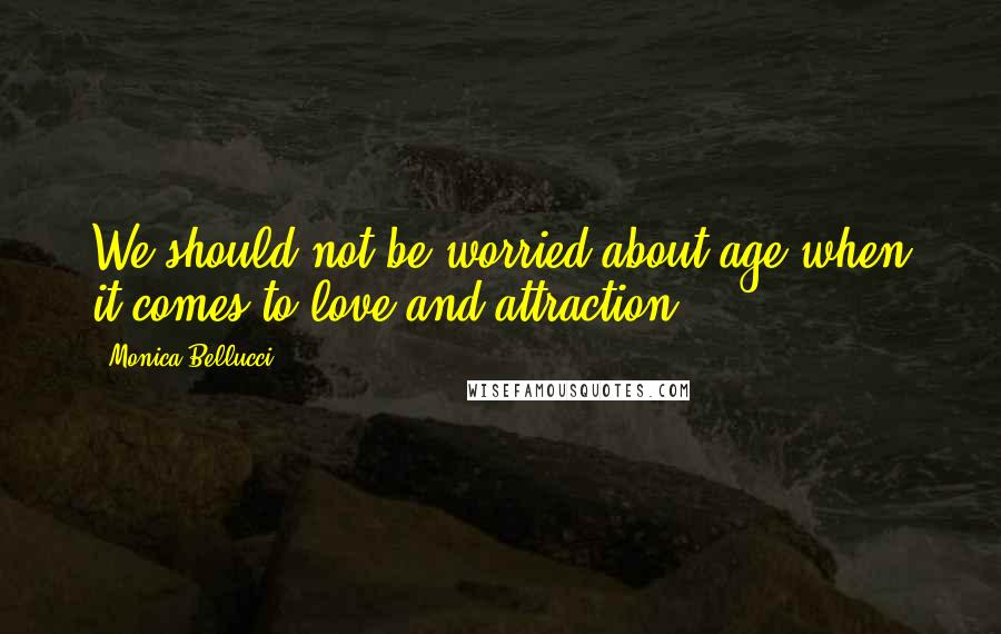 Monica Bellucci Quotes: We should not be worried about age when it comes to love and attraction.