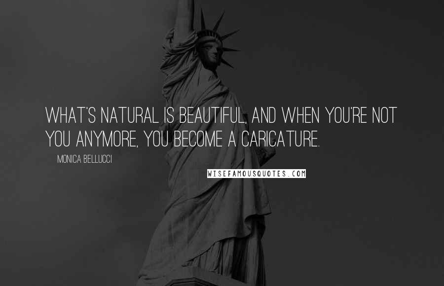 Monica Bellucci Quotes: What's natural is beautiful, and when you're not you anymore, you become a caricature.