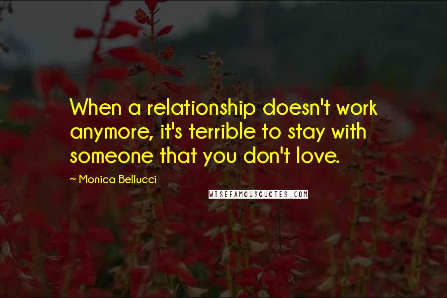 Monica Bellucci Quotes: When a relationship doesn't work anymore, it's terrible to stay with someone that you don't love.