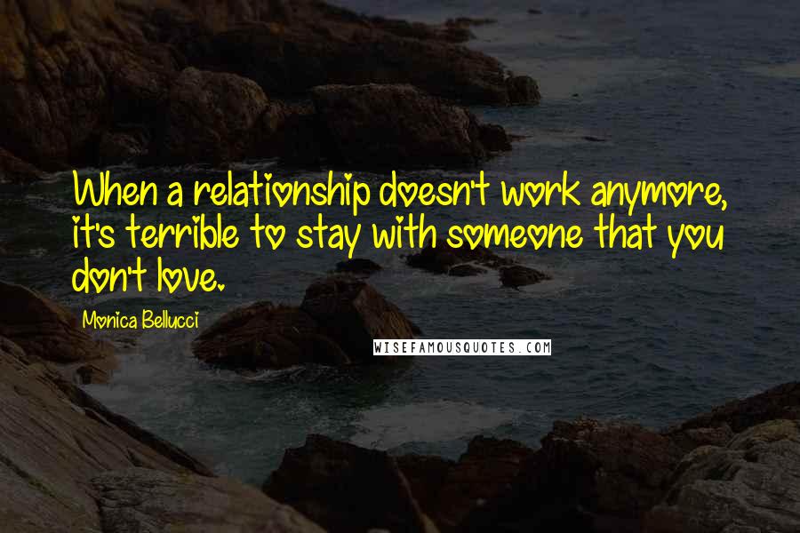 Monica Bellucci Quotes: When a relationship doesn't work anymore, it's terrible to stay with someone that you don't love.