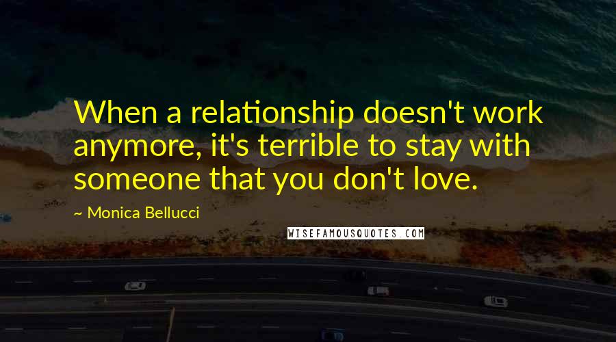 Monica Bellucci Quotes: When a relationship doesn't work anymore, it's terrible to stay with someone that you don't love.
