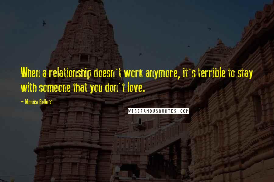 Monica Bellucci Quotes: When a relationship doesn't work anymore, it's terrible to stay with someone that you don't love.