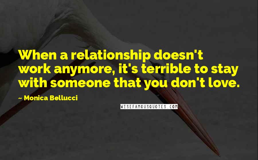 Monica Bellucci Quotes: When a relationship doesn't work anymore, it's terrible to stay with someone that you don't love.