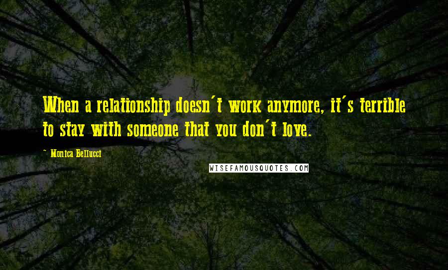 Monica Bellucci Quotes: When a relationship doesn't work anymore, it's terrible to stay with someone that you don't love.