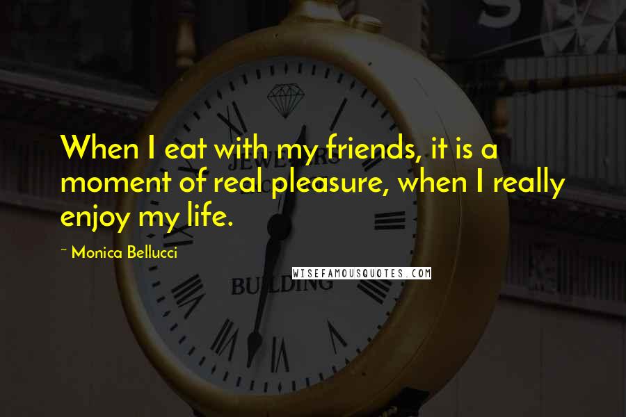 Monica Bellucci Quotes: When I eat with my friends, it is a moment of real pleasure, when I really enjoy my life.