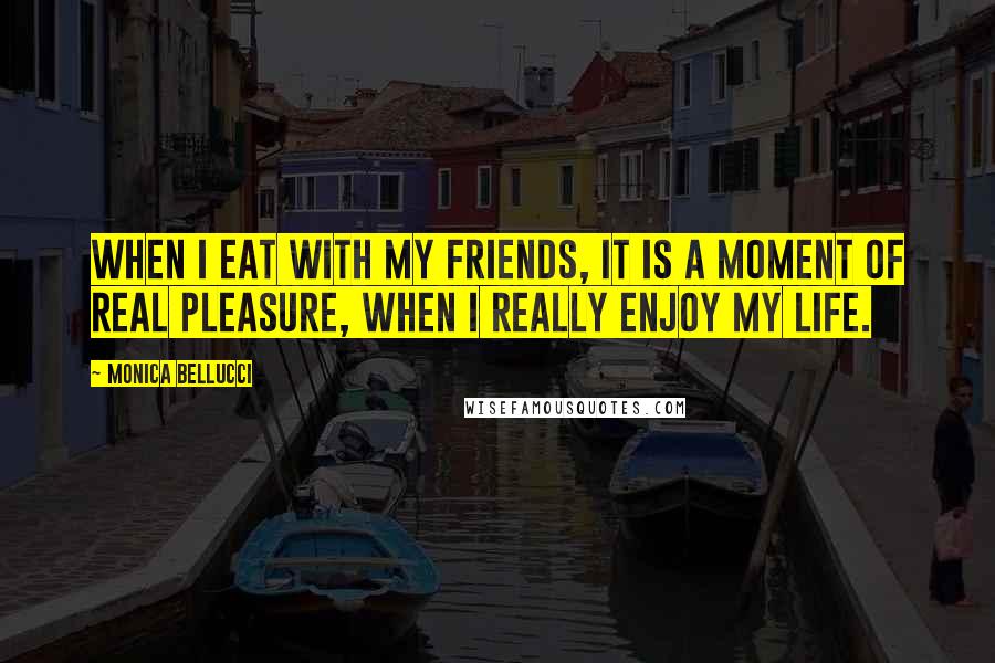 Monica Bellucci Quotes: When I eat with my friends, it is a moment of real pleasure, when I really enjoy my life.