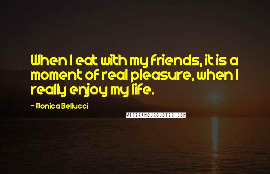 Monica Bellucci Quotes: When I eat with my friends, it is a moment of real pleasure, when I really enjoy my life.