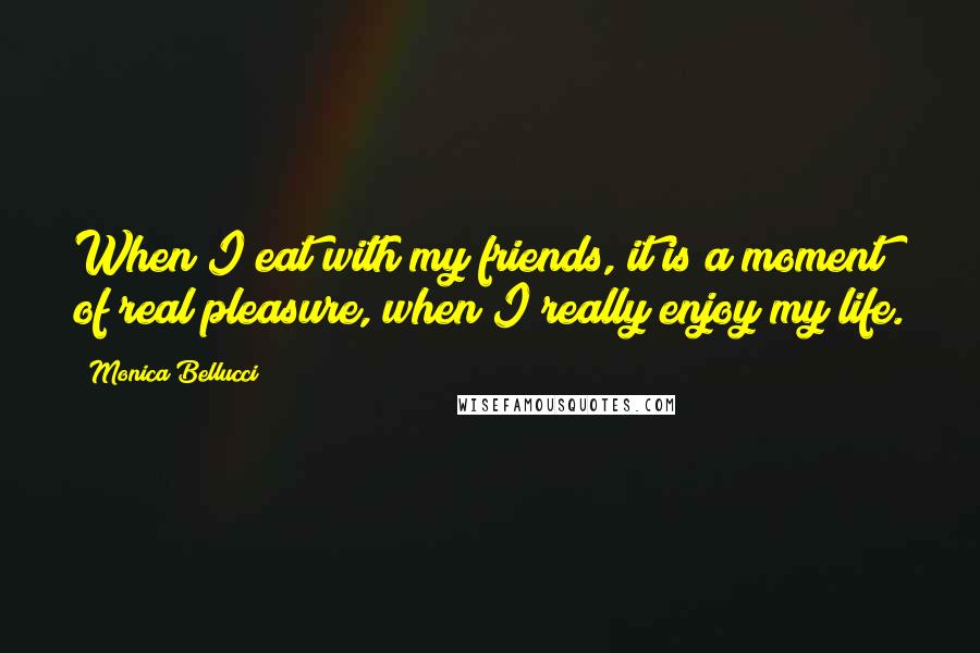 Monica Bellucci Quotes: When I eat with my friends, it is a moment of real pleasure, when I really enjoy my life.