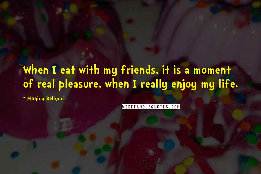 Monica Bellucci Quotes: When I eat with my friends, it is a moment of real pleasure, when I really enjoy my life.