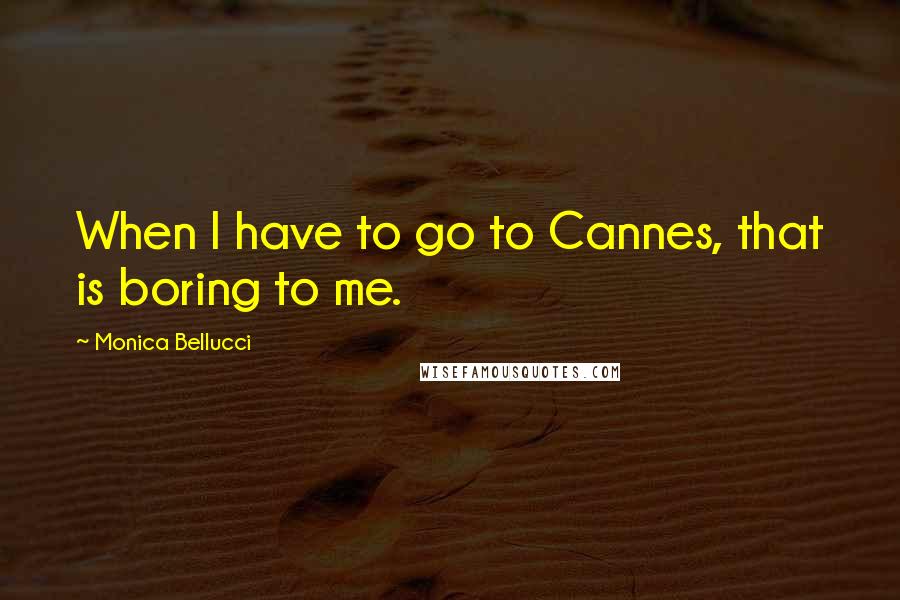Monica Bellucci Quotes: When I have to go to Cannes, that is boring to me.