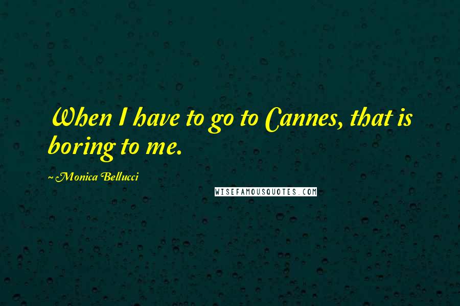 Monica Bellucci Quotes: When I have to go to Cannes, that is boring to me.