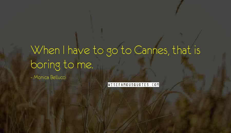 Monica Bellucci Quotes: When I have to go to Cannes, that is boring to me.