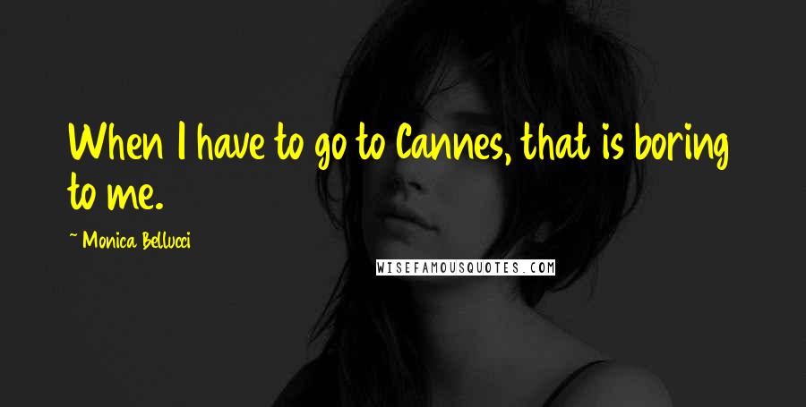 Monica Bellucci Quotes: When I have to go to Cannes, that is boring to me.