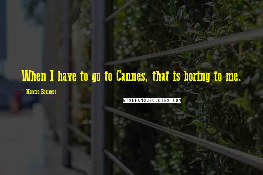 Monica Bellucci Quotes: When I have to go to Cannes, that is boring to me.