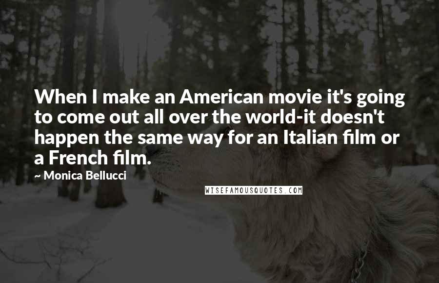 Monica Bellucci Quotes: When I make an American movie it's going to come out all over the world-it doesn't happen the same way for an Italian film or a French film.