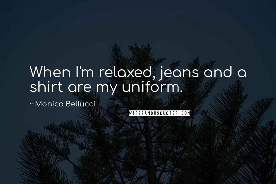 Monica Bellucci Quotes: When I'm relaxed, jeans and a shirt are my uniform.