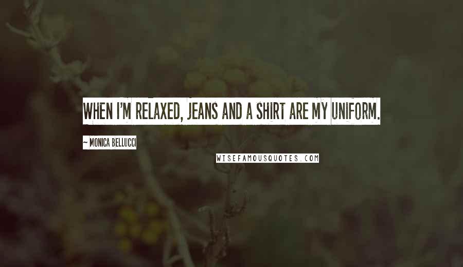 Monica Bellucci Quotes: When I'm relaxed, jeans and a shirt are my uniform.