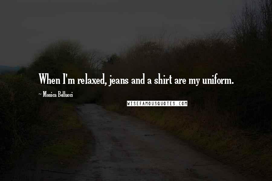 Monica Bellucci Quotes: When I'm relaxed, jeans and a shirt are my uniform.