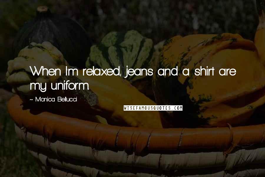 Monica Bellucci Quotes: When I'm relaxed, jeans and a shirt are my uniform.