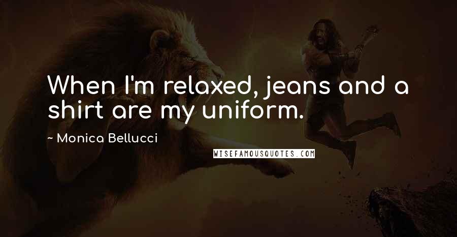 Monica Bellucci Quotes: When I'm relaxed, jeans and a shirt are my uniform.