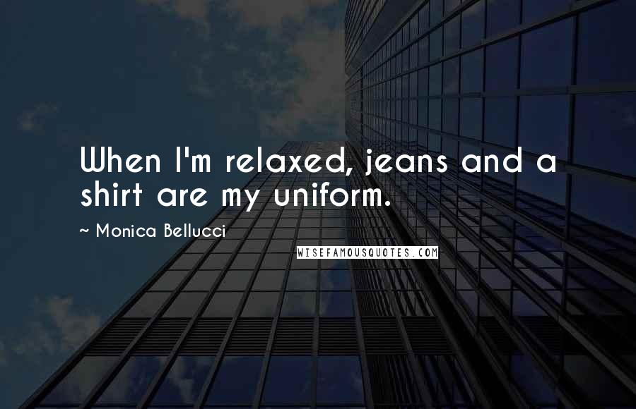 Monica Bellucci Quotes: When I'm relaxed, jeans and a shirt are my uniform.