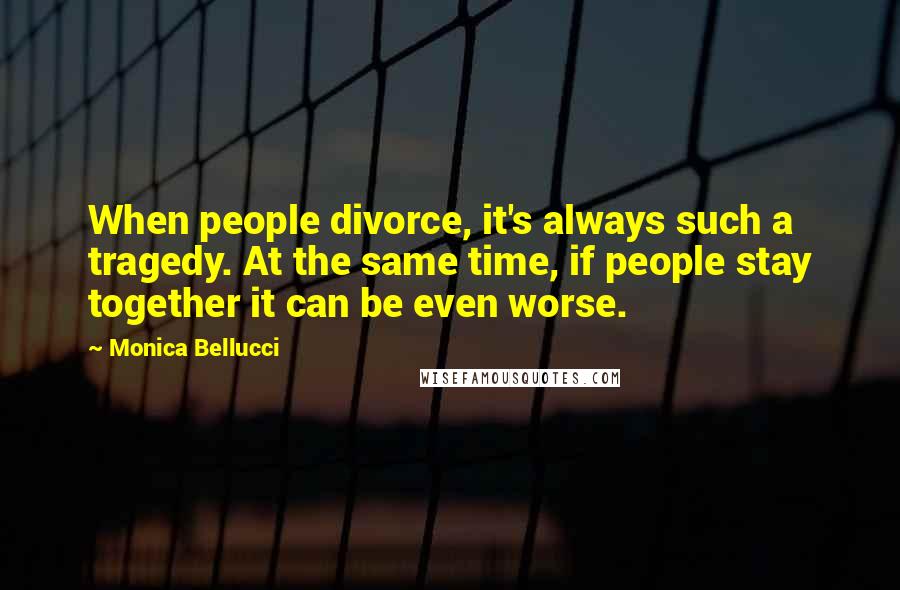 Monica Bellucci Quotes: When people divorce, it's always such a tragedy. At the same time, if people stay together it can be even worse.