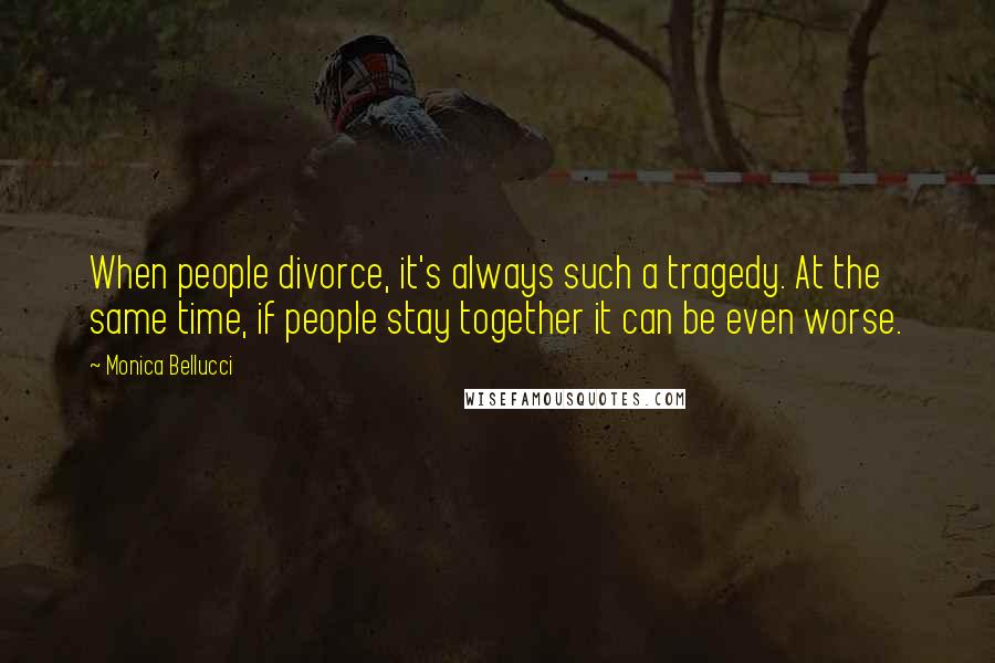 Monica Bellucci Quotes: When people divorce, it's always such a tragedy. At the same time, if people stay together it can be even worse.