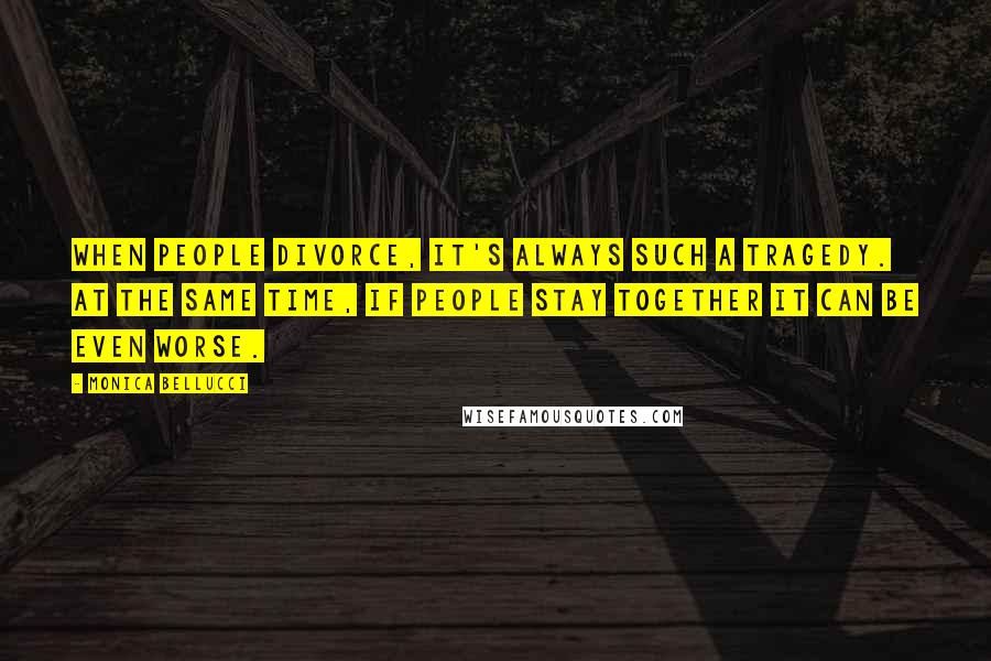 Monica Bellucci Quotes: When people divorce, it's always such a tragedy. At the same time, if people stay together it can be even worse.