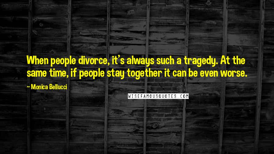 Monica Bellucci Quotes: When people divorce, it's always such a tragedy. At the same time, if people stay together it can be even worse.