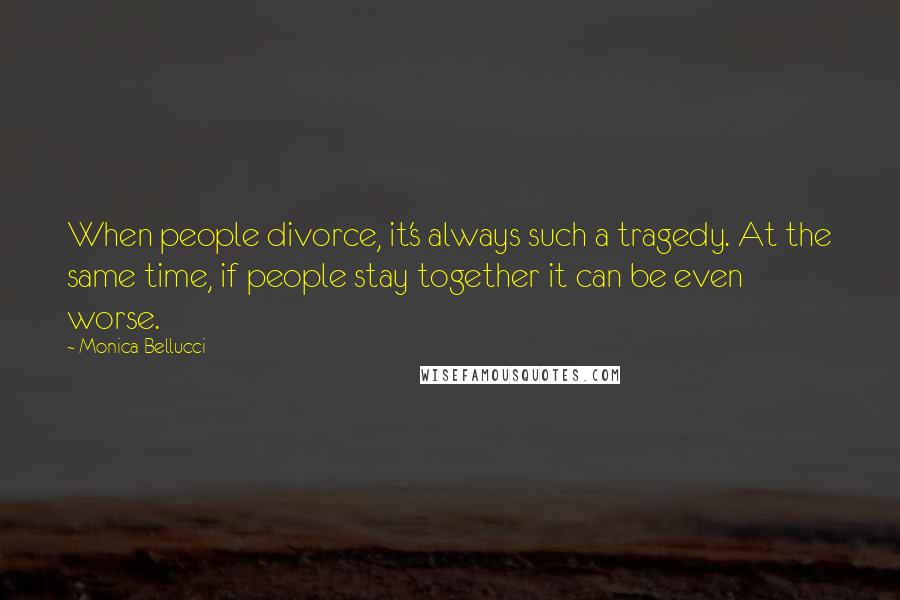 Monica Bellucci Quotes: When people divorce, it's always such a tragedy. At the same time, if people stay together it can be even worse.