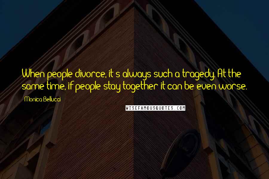 Monica Bellucci Quotes: When people divorce, it's always such a tragedy. At the same time, if people stay together it can be even worse.