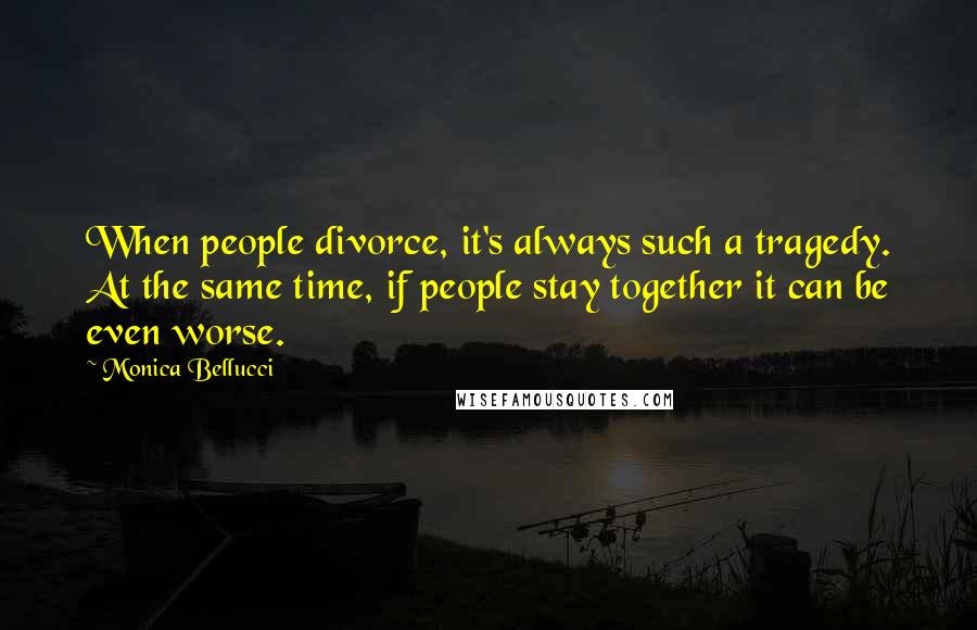 Monica Bellucci Quotes: When people divorce, it's always such a tragedy. At the same time, if people stay together it can be even worse.