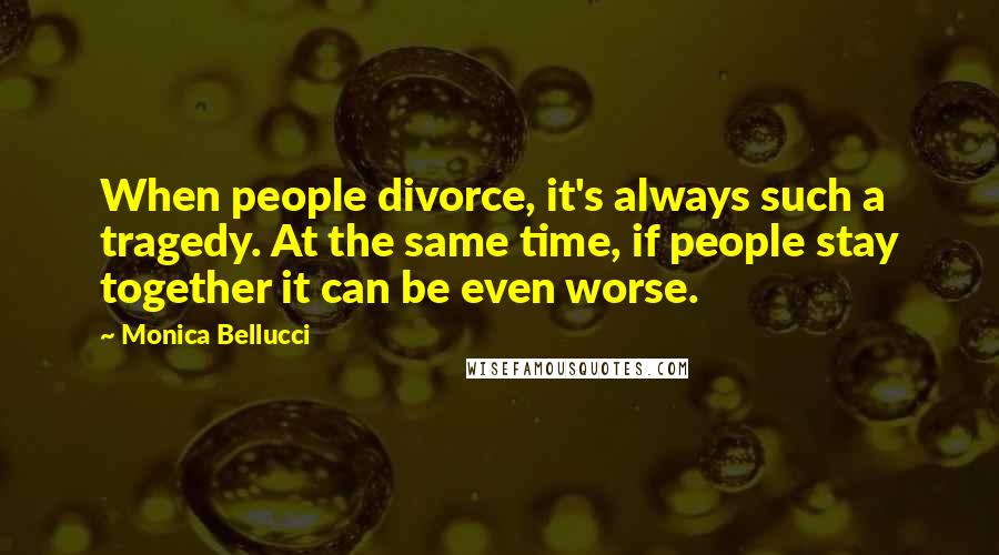 Monica Bellucci Quotes: When people divorce, it's always such a tragedy. At the same time, if people stay together it can be even worse.