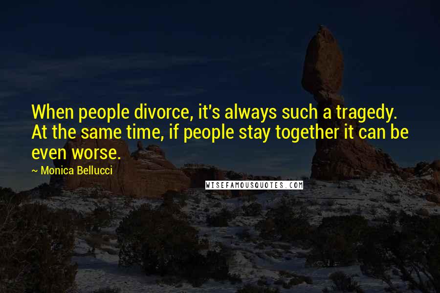 Monica Bellucci Quotes: When people divorce, it's always such a tragedy. At the same time, if people stay together it can be even worse.