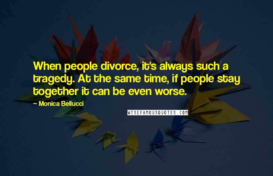 Monica Bellucci Quotes: When people divorce, it's always such a tragedy. At the same time, if people stay together it can be even worse.