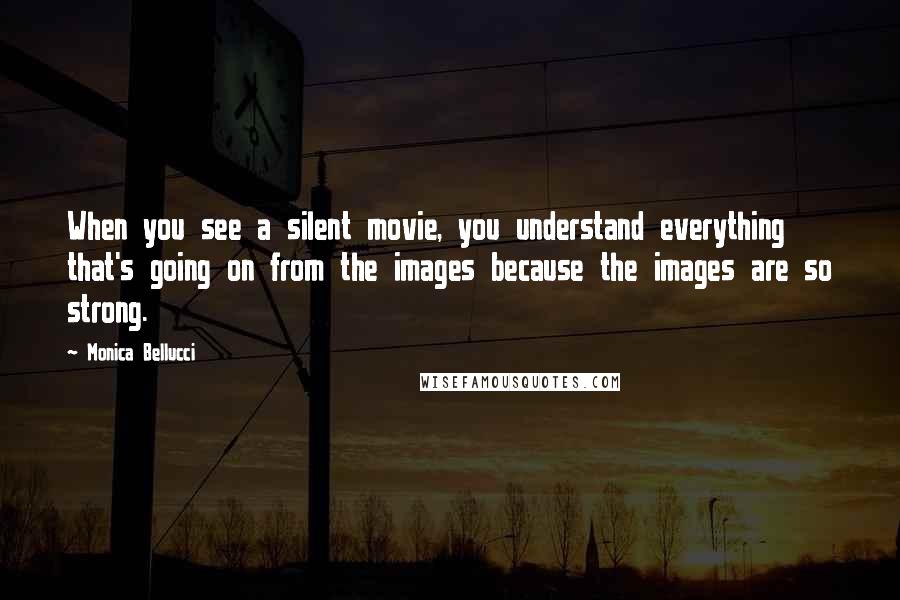 Monica Bellucci Quotes: When you see a silent movie, you understand everything that's going on from the images because the images are so strong.