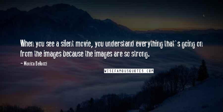 Monica Bellucci Quotes: When you see a silent movie, you understand everything that's going on from the images because the images are so strong.