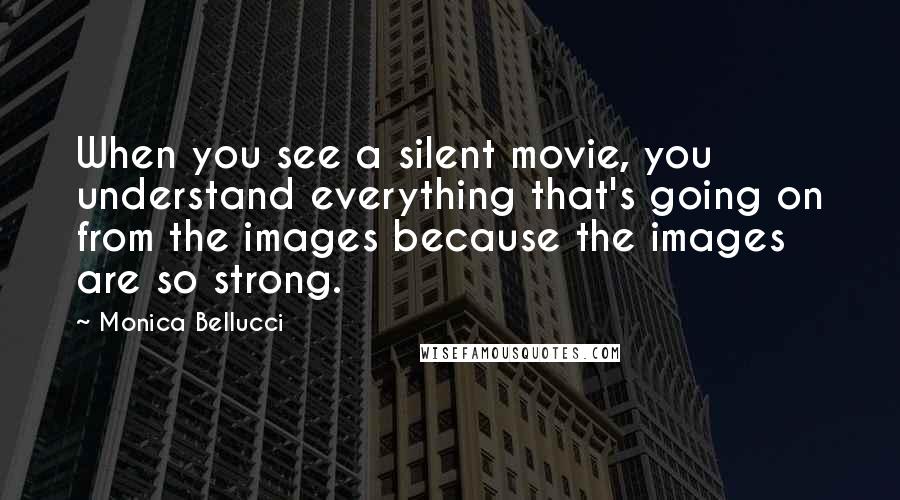 Monica Bellucci Quotes: When you see a silent movie, you understand everything that's going on from the images because the images are so strong.
