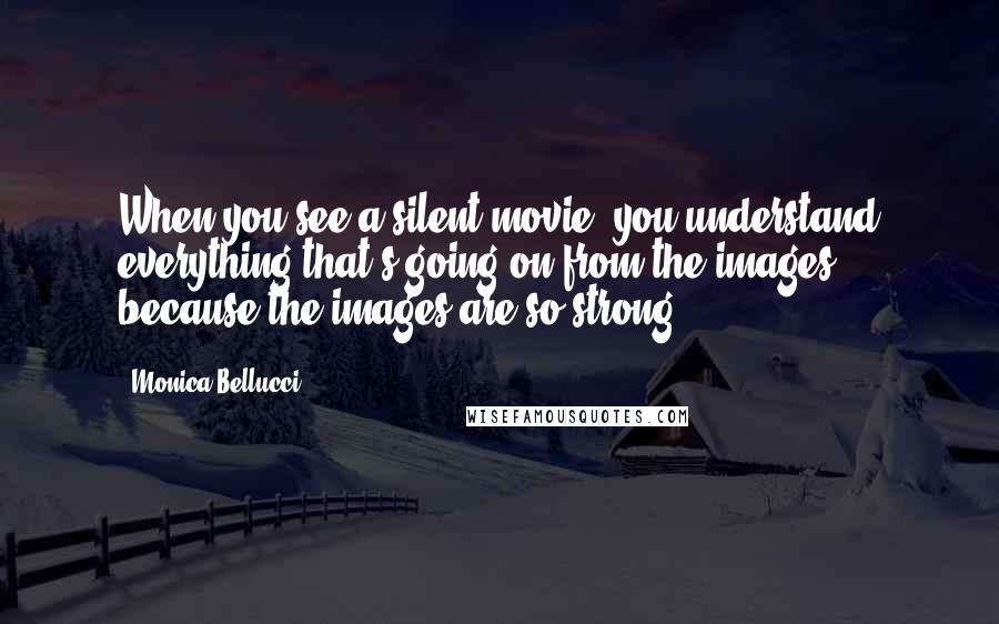 Monica Bellucci Quotes: When you see a silent movie, you understand everything that's going on from the images because the images are so strong.