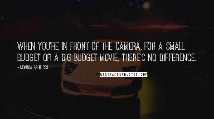 Monica Bellucci Quotes: When you're in front of the camera, for a small budget or a big budget movie, there's no difference.