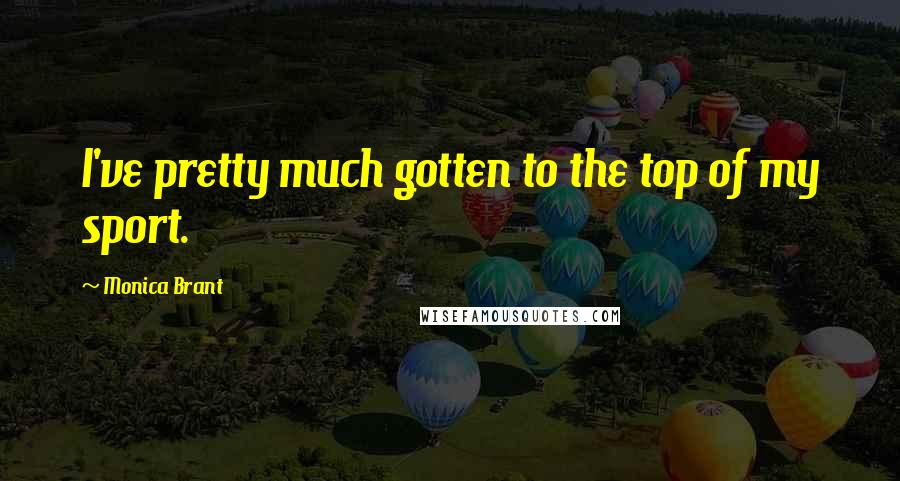 Monica Brant Quotes: I've pretty much gotten to the top of my sport.