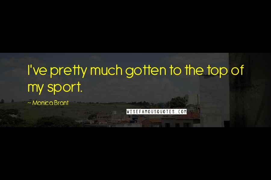 Monica Brant Quotes: I've pretty much gotten to the top of my sport.