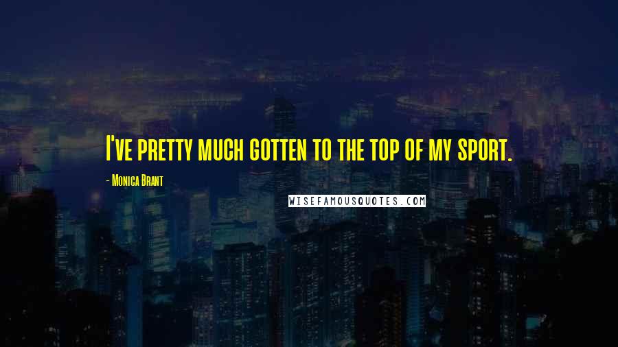 Monica Brant Quotes: I've pretty much gotten to the top of my sport.