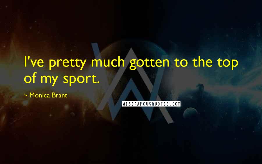 Monica Brant Quotes: I've pretty much gotten to the top of my sport.