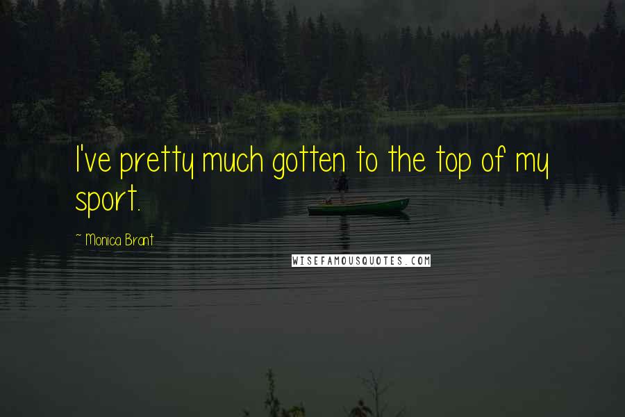 Monica Brant Quotes: I've pretty much gotten to the top of my sport.