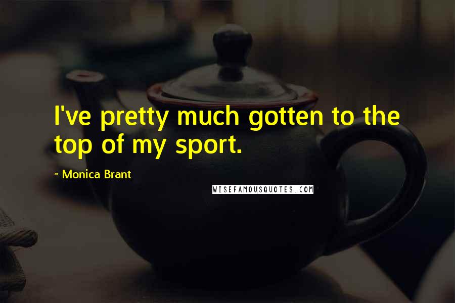 Monica Brant Quotes: I've pretty much gotten to the top of my sport.