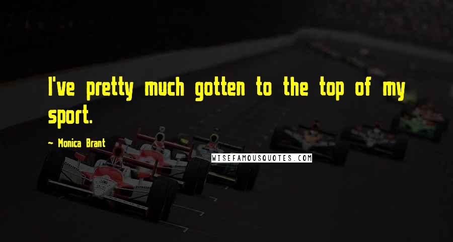 Monica Brant Quotes: I've pretty much gotten to the top of my sport.