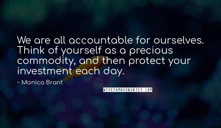 Monica Brant Quotes: We are all accountable for ourselves. Think of yourself as a precious commodity, and then protect your investment each day.